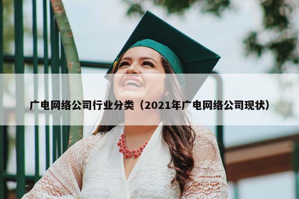 广电网络公司行业分类（2021年广电网络公司现状）