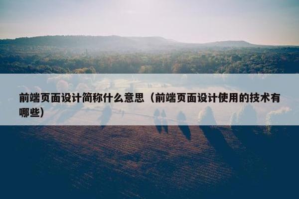 前端页面设计简称什么意思（前端页面设计使用的技术有哪些）