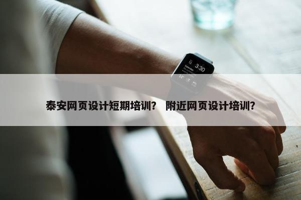 泰安网页设计短期培训？ 附近网页设计培训？