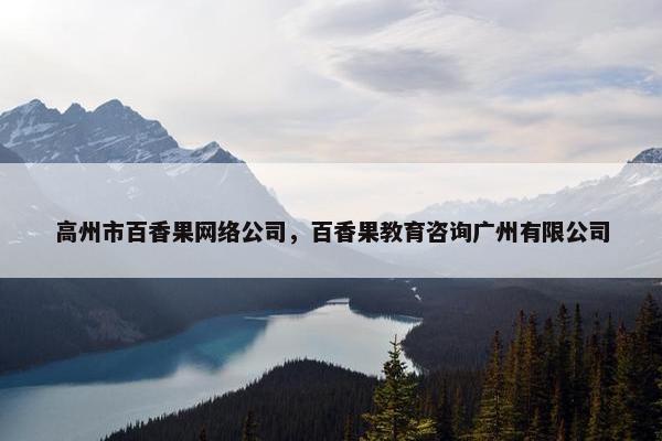 高州市百香果网络公司，百香果教育咨询广州有限公司