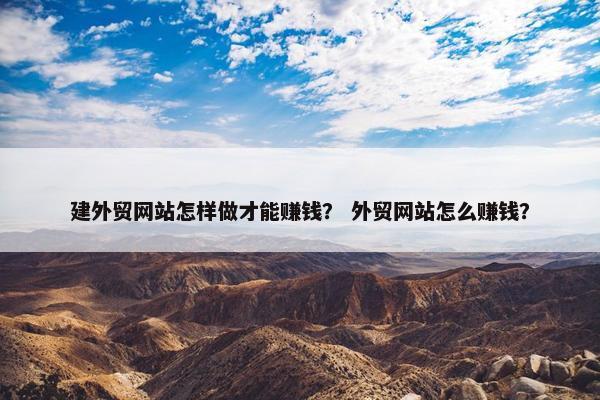 建外贸网站怎样做才能赚钱？ 外贸网站怎么赚钱？