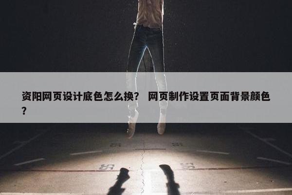 资阳网页设计底色怎么换？ 网页制作设置页面背景颜色？