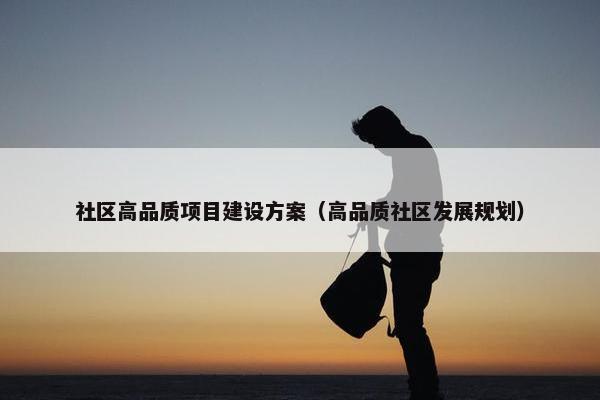社区高品质项目建设方案（高品质社区发展规划）