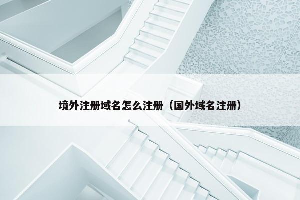 境外注册域名怎么注册（国外域名注册）