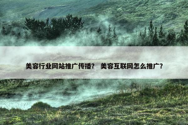 美容行业网站推广传播？ 美容互联网怎么推广？