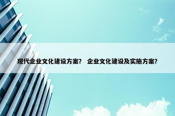 现代企业文化建设方案？ 企业文化建设及实施方案？