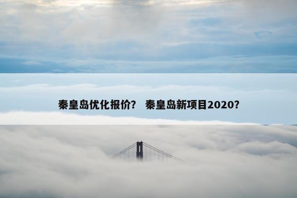 秦皇岛优化报价？ 秦皇岛新项目2020？