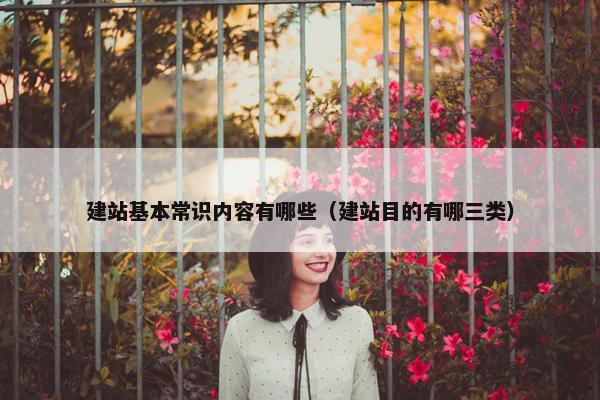 建站基本常识内容有哪些（建站目的有哪三类）