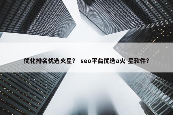 优化排名优选火星？ seo平台优选a火 星软件？