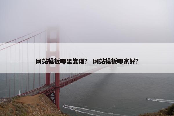网站模板哪里靠谱？ 网站模板哪家好？