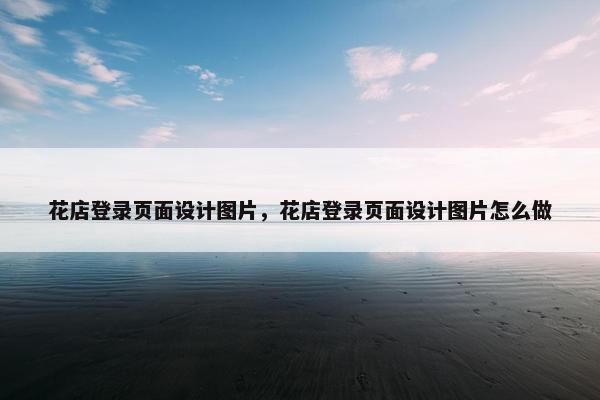 花店登录页面设计图片，花店登录页面设计图片怎么做