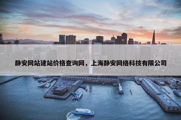 静安网站建站价格查询网，上海静安网络科技有限公司