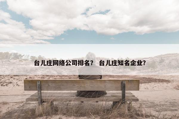 台儿庄网络公司排名？ 台儿庄知名企业？