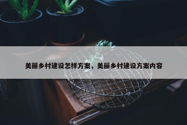 美丽乡村建设怎样方案，美丽乡村建设方案内容
