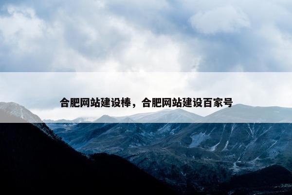 合肥网站建设棒，合肥网站建设百家号