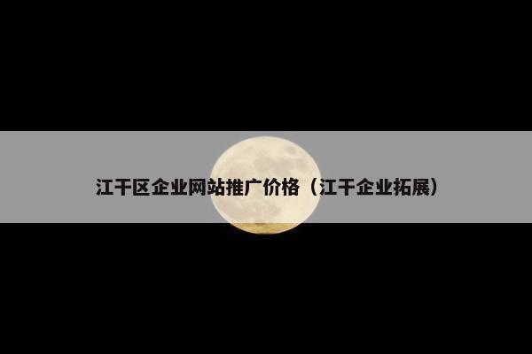 江干区企业网站推广价格（江干企业拓展）