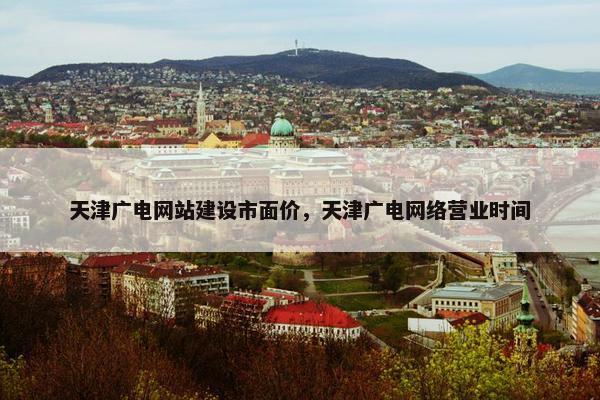 天津广电网站建设市面价，天津广电网络营业时间