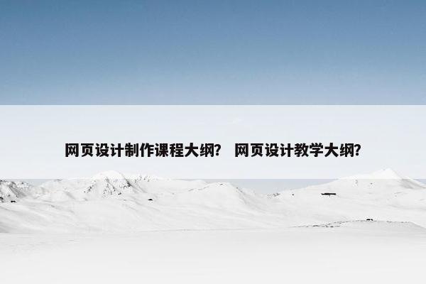 网页设计制作课程大纲？ 网页设计教学大纲？