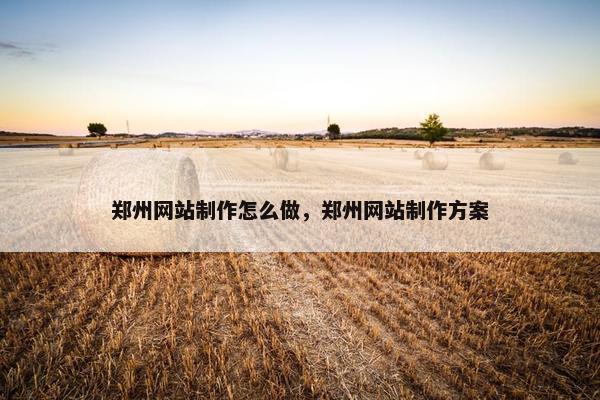 郑州网站制作怎么做，郑州网站制作方案