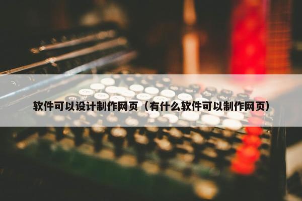 软件可以设计制作网页（有什么软件可以制作网页）