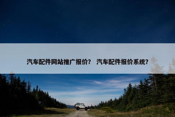 汽车配件网站推广报价？ 汽车配件报价系统？