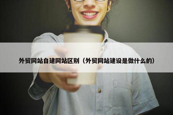外贸网站自建网站区别（外贸网站建设是做什么的）
