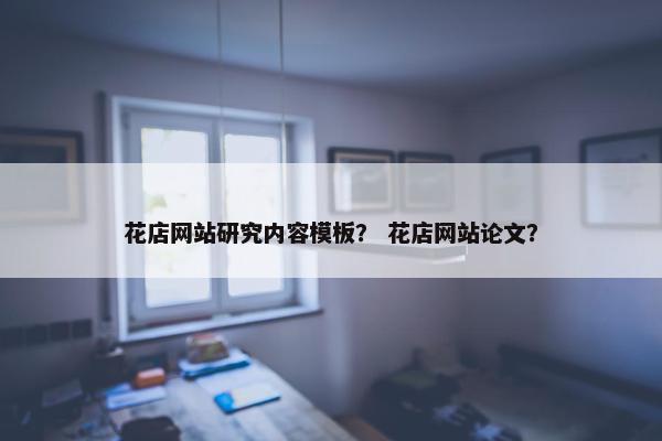 花店网站研究内容模板？ 花店网站论文？
