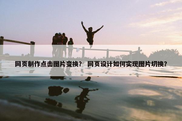 网页制作点击图片变换？ 网页设计如何实现图片切换？