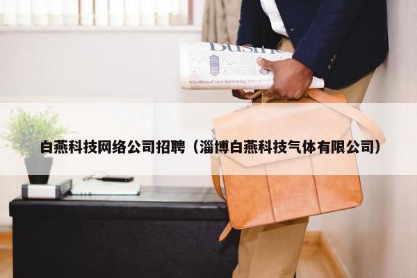 白燕科技网络公司招聘（淄博白燕科技气体有限公司）