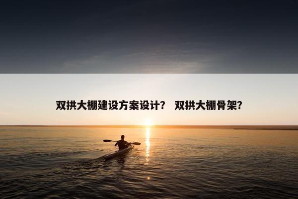 双拱大棚建设方案设计？ 双拱大棚骨架？