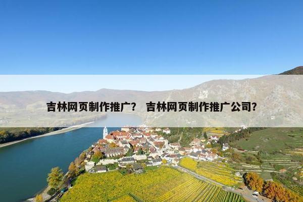 吉林网页制作推广？ 吉林网页制作推广公司？