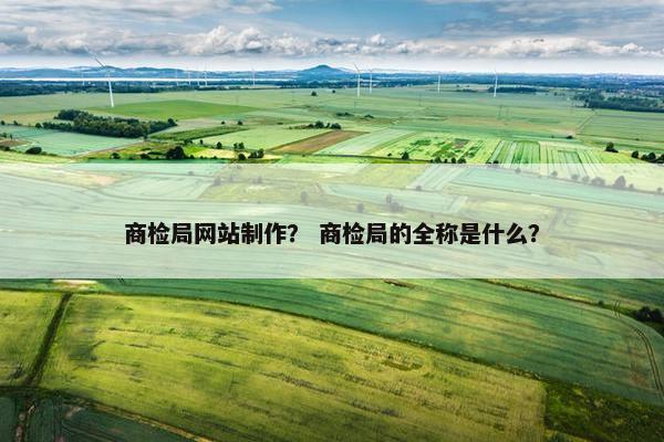 商检局网站制作？ 商检局的全称是什么？
