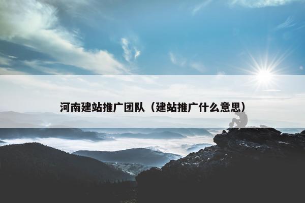 河南建站推广团队（建站推广什么意思）