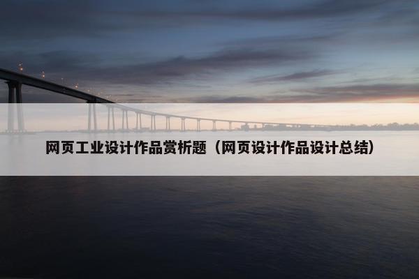网页工业设计作品赏析题（网页设计作品设计总结）