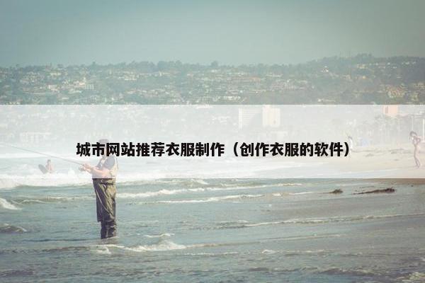 城市网站推荐衣服制作（创作衣服的软件）