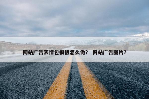 网站广告表情包模板怎么做？ 网站广告图片？