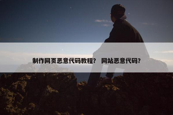 制作网页恶意代码教程？ 网站恶意代码？