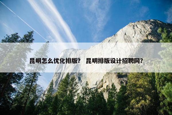 昆明怎么优化排版？ 昆明排版设计招聘网？