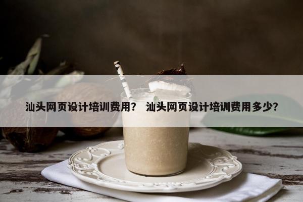 汕头网页设计培训费用？ 汕头网页设计培训费用多少？