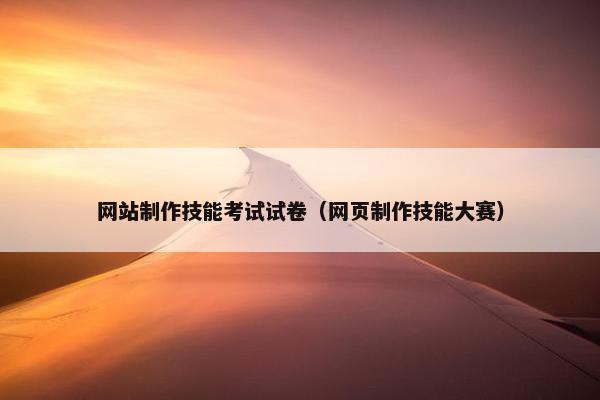 网站制作技能考试试卷（网页制作技能大赛）