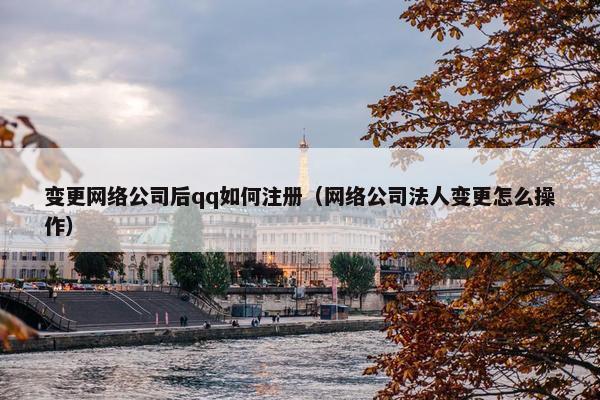 变更网络公司后qq如何注册（网络公司法人变更怎么操作）