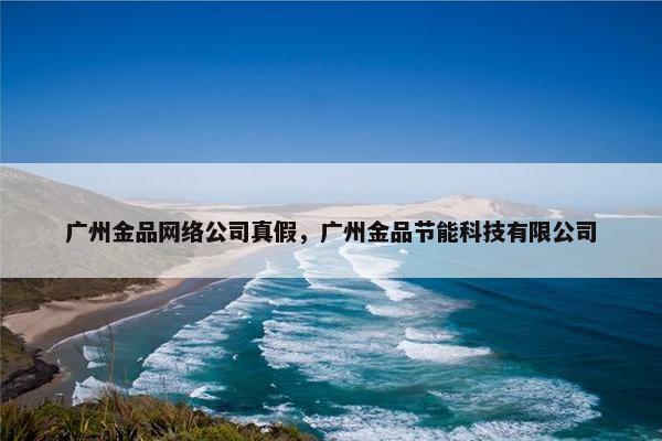 广州金品网络公司真假，广州金品节能科技有限公司