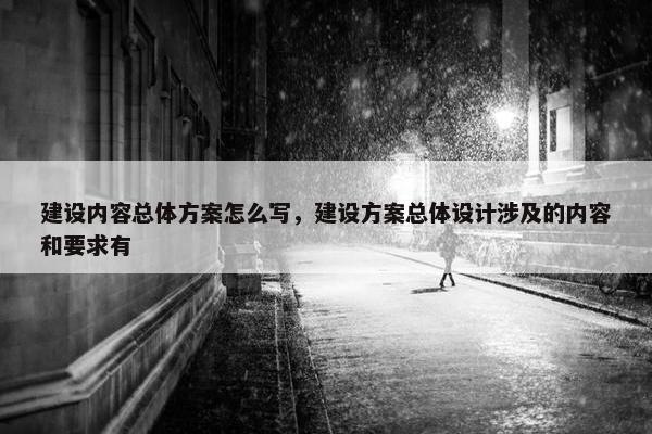 建设内容总体方案怎么写，建设方案总体设计涉及的内容和要求有
