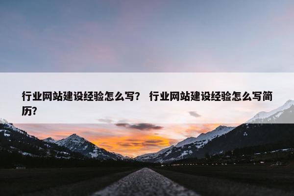 行业网站建设经验怎么写？ 行业网站建设经验怎么写简历？