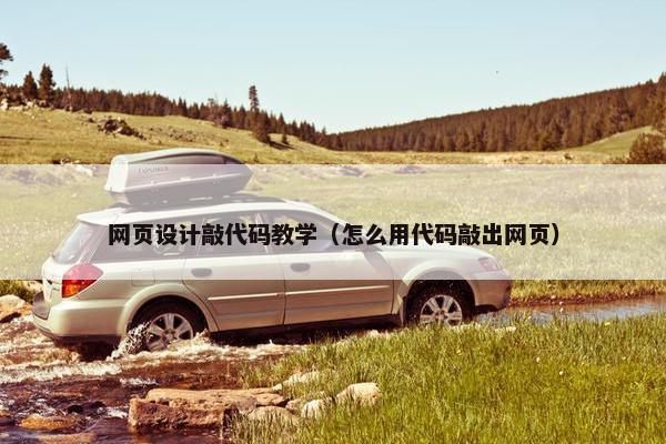 网页设计敲代码教学（怎么用代码敲出网页）