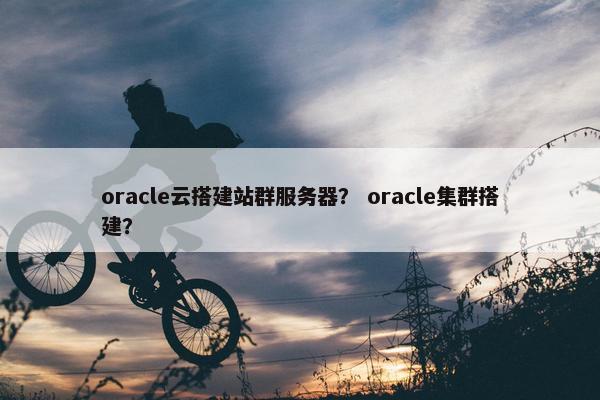 oracle云搭建站群服务器？ oracle集群搭建？