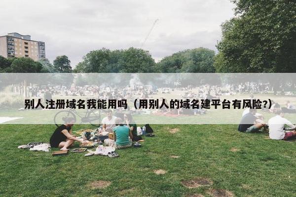 别人注册域名我能用吗（用别人的域名建平台有风险?）