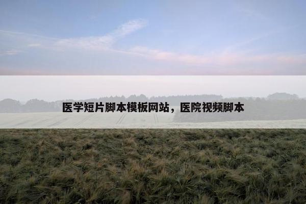 医学短片脚本模板网站，医院视频脚本