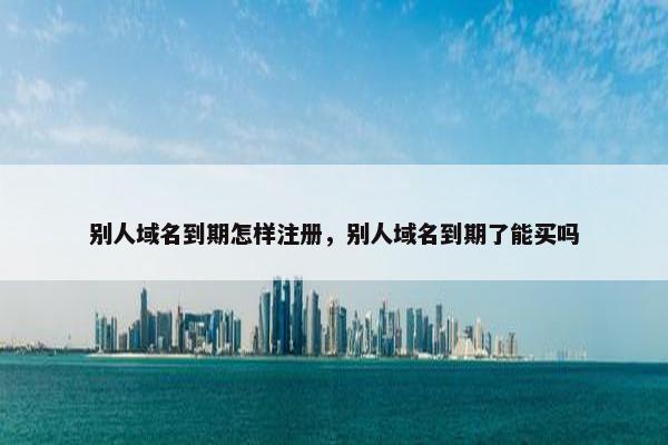 别人域名到期怎样注册，别人域名到期了能买吗