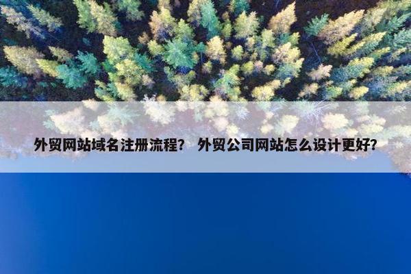 外贸网站域名注册流程？ 外贸公司网站怎么设计更好？